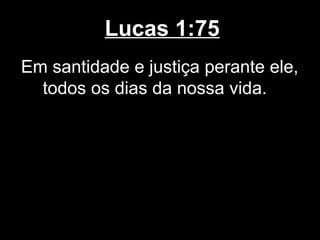 Lucas 1:75
Em santidade e justiça perante ele,
  todos os dias da nossa vida.
 
