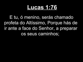 Lucas 1:76
    E tu, ó menino, serás chamado
profeta do Altíssimo, Porque hás de
ir ante a face do Senhor, a preparar
          os seus caminhos;
 