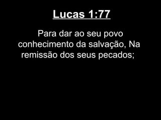 Lucas 1:77
     Para dar ao seu povo
conhecimento da salvação, Na
 remissão dos seus pecados;
 