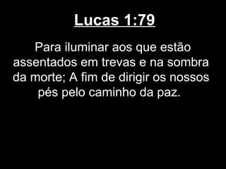 Lucas 1:79
   Para iluminar aos que estão
assentados em trevas e na sombra
da morte; A fim de dirigir os nossos
    pés pelo caminho da paz.
 