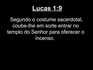 Lucas 1:9
  Segundo o costume sacerdotal,
   coube-lhe em sorte entrar no
templo do Senhor para oferecer o
            incenso.
 