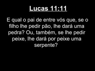 Lucas 11:11
E qual o pai de entre vós que, se o
 filho lhe pedir pão, lhe dará uma
pedra? Ou, também, se lhe pedir
   peixe, lhe dará por peixe uma
             serpente?
 