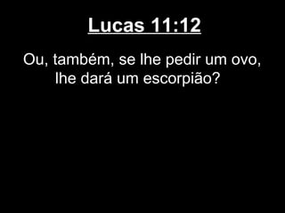 Lucas 11:12
Ou, também, se lhe pedir um ovo,
     lhe dará um escorpião?
 