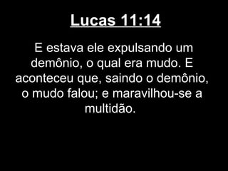 Lucas 11:14
    E estava ele expulsando um
   demônio, o qual era mudo. E
aconteceu que, saindo o demônio,
 o mudo falou; e maravilhou-se a
            multidão.
 