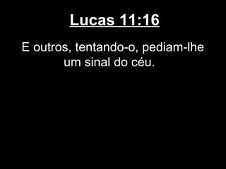 Lucas 11:16
E outros, tentando-o, pediam-lhe
       um sinal do céu.
 