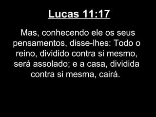 Lucas 11:17
  Mas, conhecendo ele os seus
pensamentos, disse-lhes: Todo o
 reino, dividido contra si mesmo,
será assolado; e a casa, dividida
     contra si mesma, cairá.
 