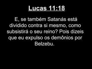 Lucas 11:18
   E, se também Satanás está
 dividido contra si mesmo, como
subsistirá o seu reino? Pois dizeis
 que eu expulso os demônios por
             Belzebu.
 