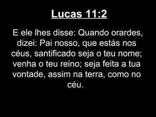 Lucas 11:2
E ele lhes disse: Quando orardes,
 dizei: Pai nosso, que estás nos
céus, santificado seja o teu nome;
venha o teu reino; seja feita a tua
vontade, assim na terra, como no
               céu.
 
