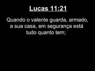 Lucas 11:21
Quando o valente guarda, armado,
 a sua casa, em segurança está
        tudo quanto tem;
 