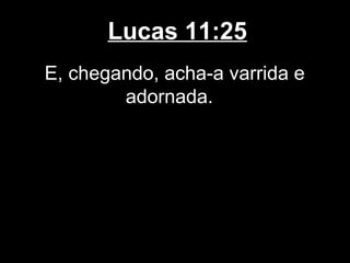 Lucas 11:25
E, chegando, acha-a varrida e
        adornada.
 