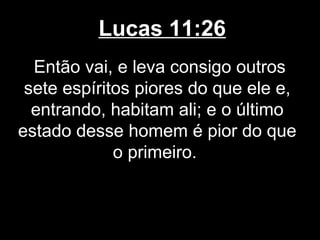 Lucas 11:26
  Então vai, e leva consigo outros
 sete espíritos piores do que ele e,
  entrando, habitam ali; e o último
estado desse homem é pior do que
             o primeiro.
 