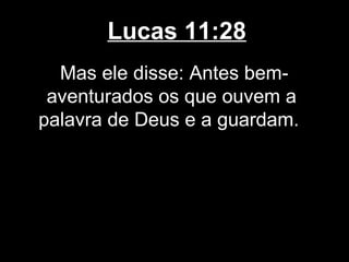 Lucas 11:28
  Mas ele disse: Antes bem-
 aventurados os que ouvem a
palavra de Deus e a guardam.
 