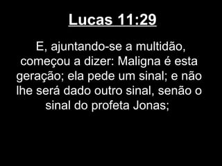 Lucas 11:29
    E, ajuntando-se a multidão,
 começou a dizer: Maligna é esta
geração; ela pede um sinal; e não
lhe será dado outro sinal, senão o
     sinal do profeta Jonas;
 