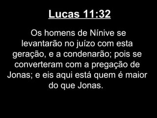 Lucas 11:32
       Os homens de Nínive se
    levantarão no juízo com esta
 geração, e a condenarão; pois se
  converteram com a pregação de
Jonas; e eis aqui está quem é maior
           do que Jonas.
 