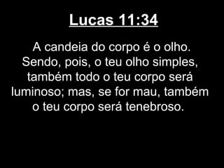 Lucas 11:34
    A candeia do corpo é o olho.
  Sendo, pois, o teu olho simples,
   também todo o teu corpo será
luminoso; mas, se for mau, também
    o teu corpo será tenebroso.
 