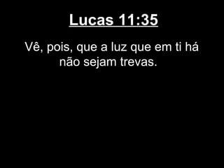 Lucas 11:35
Vê, pois, que a luz que em ti há
      não sejam trevas.
 