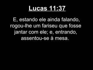 Lucas 11:37
 E, estando ele ainda falando,
rogou-lhe um fariseu que fosse
  jantar com ele; e, entrando,
     assentou-se à mesa.
 