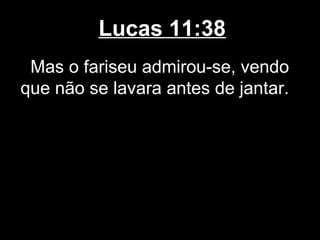 Lucas 11:38
 Mas o fariseu admirou-se, vendo
que não se lavara antes de jantar.
 