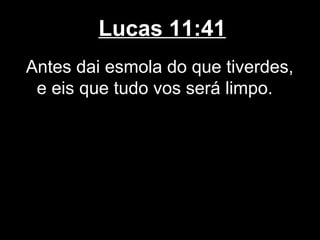 Lucas 11:41
Antes dai esmola do que tiverdes,
 e eis que tudo vos será limpo.
 