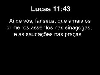 Lucas 11:43
 Ai de vós, fariseus, que amais os
primeiros assentos nas sinagogas,
   e as saudações nas praças.
 