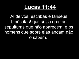 Lucas 11:44
  Ai de vós, escribas e fariseus,
   hipócritas! que sois como as
sepulturas que não aparecem, e os
homens que sobre elas andam não
             o sabem.
 