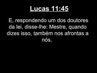 Lucas 11:45
 E, respondendo um dos doutores
 da lei, disse-lhe: Mestre, quando
dizes isso, também nos afrontas a
                 nós.
 