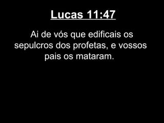 Lucas 11:47
   Ai de vós que edificais os
sepulcros dos profetas, e vossos
       pais os mataram.
 