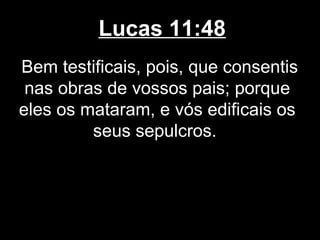 Lucas 11:48
Bem testificais, pois, que consentis
 nas obras de vossos pais; porque
eles os mataram, e vós edificais os
         seus sepulcros.
 