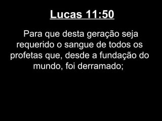 Lucas 11:50
   Para que desta geração seja
 requerido o sangue de todos os
profetas que, desde a fundação do
      mundo, foi derramado;
 