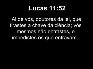 Lucas 11:52
 Ai de vós, doutores da lei, que
tirastes a chave da ciência; vós
    mesmos não entrastes, e
  impedistes os que entravam.
 