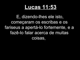 Lucas 11:53
      E, dizendo-lhes ele isto,
    começaram os escribas e os
fariseus a apertá-lo fortemente, e a
   fazê-lo falar acerca de muitas
               coisas,
 