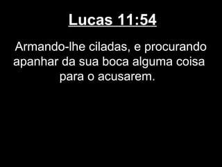 Lucas 11:54
Armando-lhe ciladas, e procurando
apanhar da sua boca alguma coisa
       para o acusarem.
 