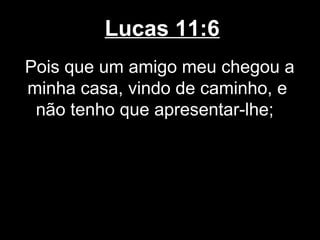Lucas 11:6
Pois que um amigo meu chegou a
minha casa, vindo de caminho, e
 não tenho que apresentar-lhe;
 