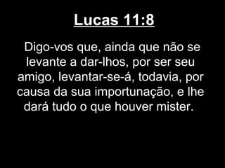 Lucas 11:8
 Digo-vos que, ainda que não se
 levante a dar-lhos, por ser seu
amigo, levantar-se-á, todavia, por
causa da sua importunação, e lhe
 dará tudo o que houver mister.
 