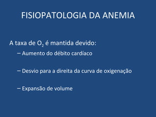 FISIOPATOLOGIA DA ANEMIA A taxa de O 2  é mantida devido: Aumento do débito cardíaco Desvio para a direita da curva de oxigenação Expansão de volume 