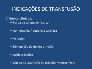 INDICAÇÕES DE TRANSFUSÃO Critérios clínicos: Perda de sangue em curso Aumento da frequencia cardíaca Vertigem Diminuição do débito urinário Acidose láctica Queda da saturação de oxigênio venoso misto 