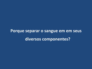 Porque separar o sangue em em seus diversos componentes? 
