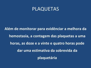 PLAQUETAS Além de monitorar para evidênciar a melhora da hemostasia, a contagem das plaquetas a uma horas, as doze e a vinte e quatro horas pode dar uma estimativa da sobrevida da plaquetária 