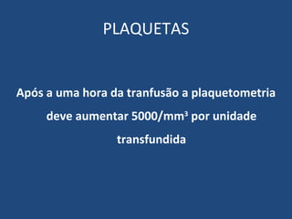 PLAQUETAS Após a uma hora da tranfusão a plaquetometria deve aumentar 5000/mm 3  por unidade transfundida 