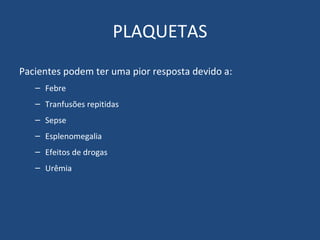 PLAQUETAS Pacientes podem ter uma pior resposta devido a: Febre Tranfusões repitidas Sepse Esplenomegalia Efeitos de drogas Urêmia  