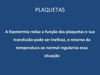 PLAQUETAS A hipotermia reduz a função das plaquetas e sua transfusão pode ser ineficaz, o retorno da temperatura ao normal regulariza essa situação 