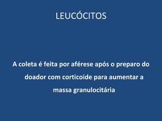 LEUCÓCITOS A coleta é feita por aférese após o preparo do doador com corticoide para aumentar a massa granulocitária 