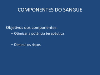 COMPONENTES DO SANGUE Objetivos dos componentes: Otimizar a potência terapêutica Diminui os riscos 