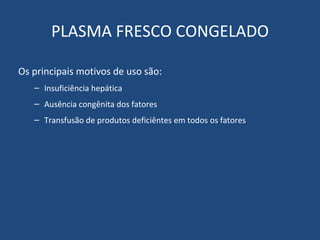 PLASMA FRESCO CONGELADO Os principais motivos de uso são: Insuficiência hepática Ausência congênita dos fatores Transfusão de produtos deficiêntes em todos os fatores 