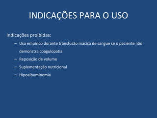 INDICAÇÕES PARA O USO Indicações proibidas: Uso empírico durante transfusão maciça de sangue se o paciente não demonstra coagulopatia Reposição de volume Suplementação nutricional Hipoalbuminemia 