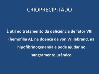 CRIOPRECIPITADO É  útil no tratamento da deficiência de fator VIII (hemofilia A), na doença de von Willebrand, na hipofibrinogenemia e pode ajudar no sangramento urêmico 