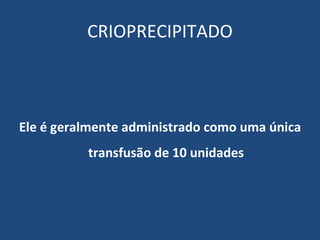 CRIOPRECIPITADO Ele é geralmente administrado como uma única transfusão de 10 unidades 