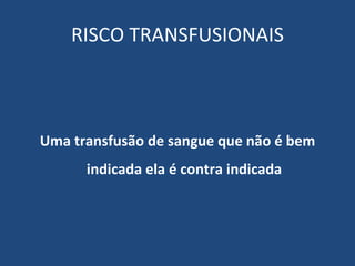 RISCO TRANSFUSIONAIS Uma transfusão de sangue que não é bem indicada ela é contra indicada 