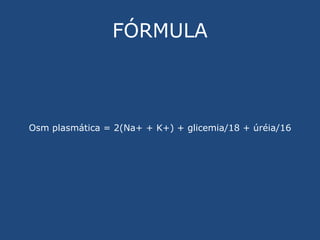 FÓRMULA Osm plasmática = 2(Na+ + K+) + glicemia/18 + úréia/16 