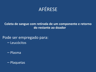 AFÉRESE Coleta de sangue com retirada de um componente e retorno do restante ao doador Pode ser empregado para: Leucócitos Plasma  Plaquetas 